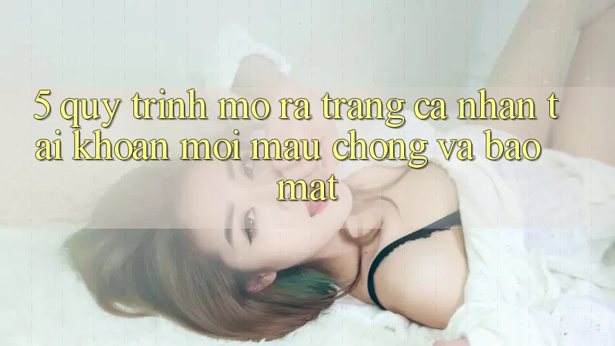 5. Quy Trình Mở ra trang cá nhân Tài Khoản Mới Mau Chóng và Bảo Mật 5. Quy Trình Mở ra trang cá nhân Tài Khoản Mới Mau Chóng và Bảo Mật