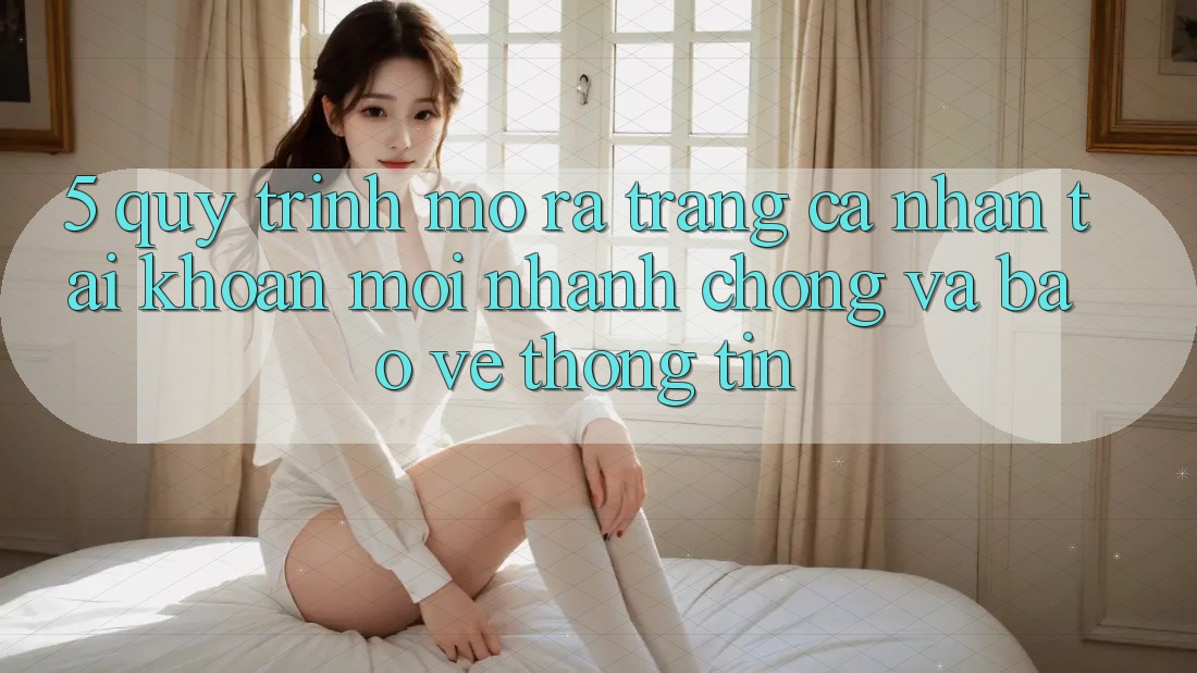 5. Quy Trình Mở ra trang cá nhân Tài Khoản Mới Nhanh Chóng và Bảo vệ thông tin 5. Quy Trình Mở ra trang cá nhân Tài Khoản Mới Nhanh Chóng và Bảo vệ thông tin