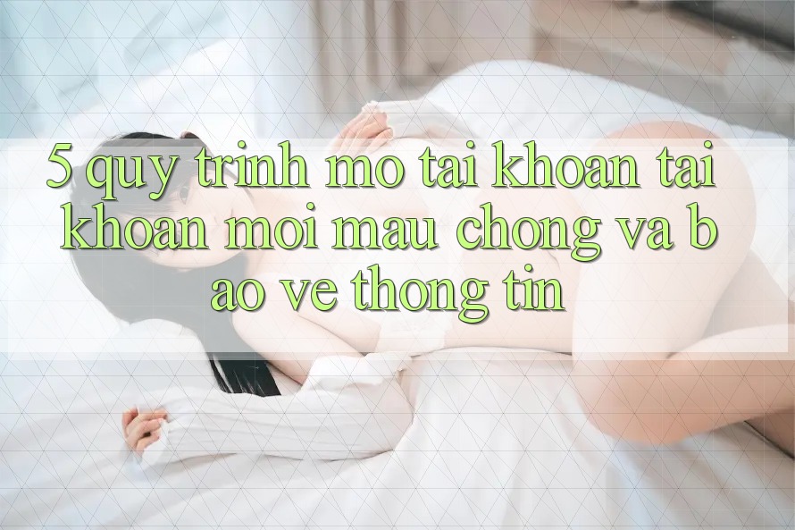 5. Quy Trình Mở tài khoản Tài Khoản Mới Mau Chóng và Bảo vệ thông tin 5. Quy Trình Mở tài khoản Tài Khoản Mới Mau Chóng và Bảo vệ thông tin