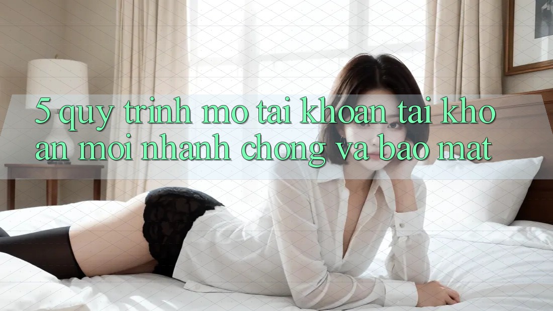 5. Quy Trình Mở tài khoản Tài Khoản Mới Nhanh chóng và Bảo Mật 5. Quy Trình Mở tài khoản Tài Khoản Mới Nhanh chóng và Bảo Mật