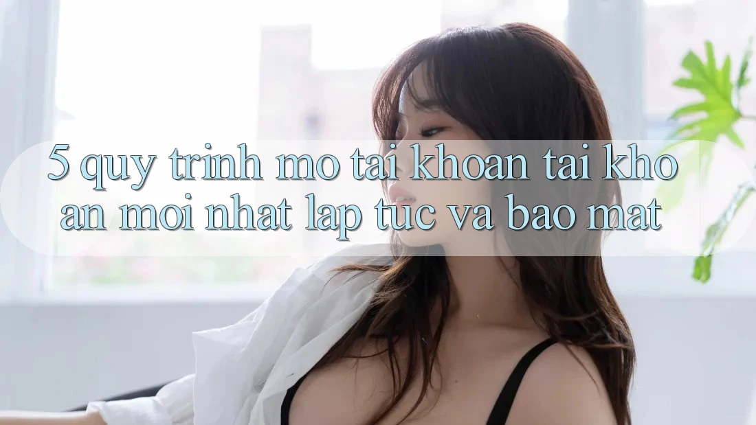 5. Quy Trình Mở tài khoản Tài Khoản Mới nhất Lập tức và Bảo Mật 5. Quy Trình Mở tài khoản Tài Khoản Mới nhất Lập tức và Bảo Mật