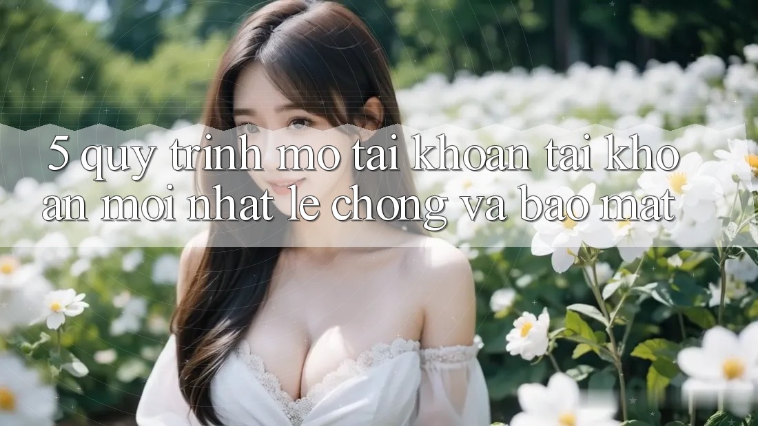 5. Quy Trình Mở tài khoản Tài Khoản Mới nhất Lẹ Chóng và Bảo Mật