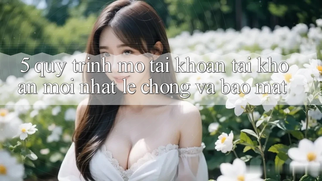 5. Quy Trình Mở tài khoản Tài Khoản Mới nhất Lẹ Chóng và Bảo Mật