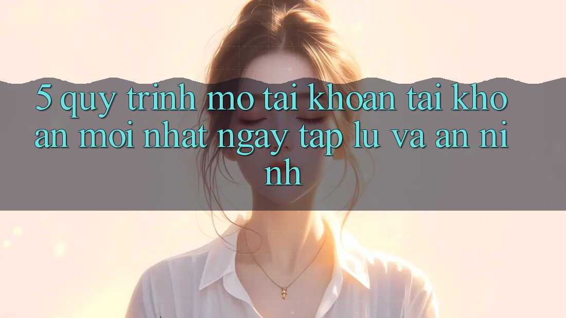 5. Quy Trình Mở tài khoản Tài Khoản Mới nhất Ngay tắp lự và An ninh 5. Quy Trình Mở tài khoản Tài Khoản Mới nhất Ngay tắp lự và An ninh