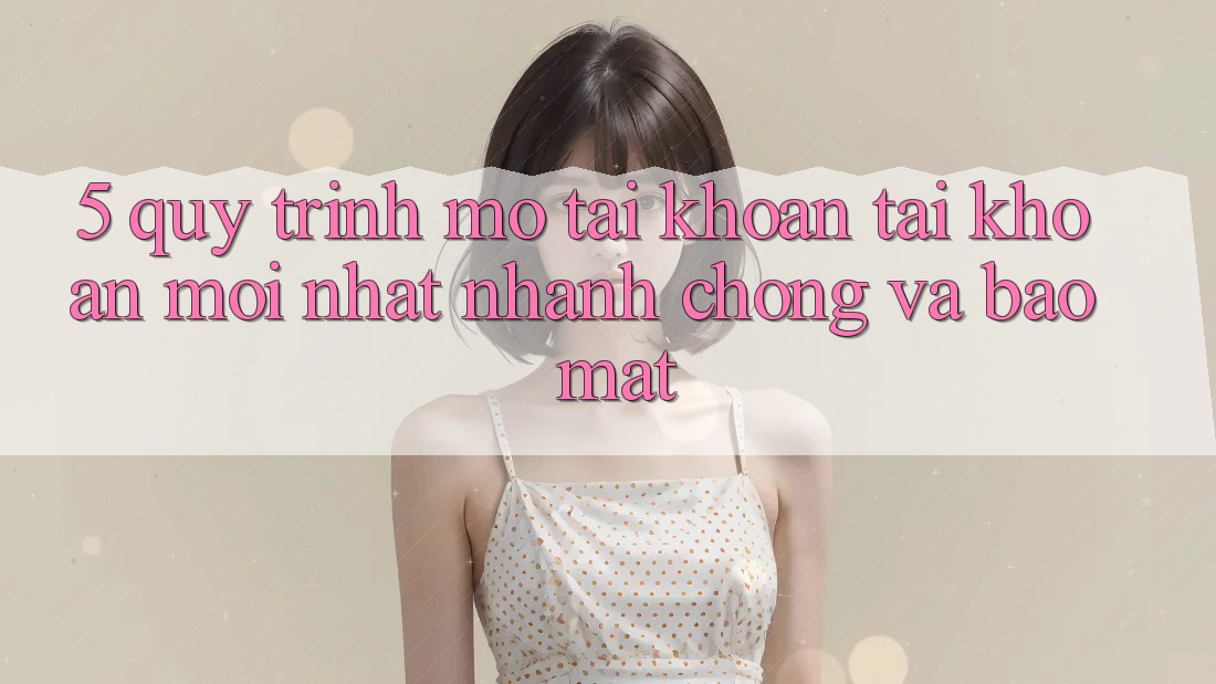 5. Quy Trình Mở tài khoản Tài Khoản Mới nhất Nhanh Chóng và Bảo Mật