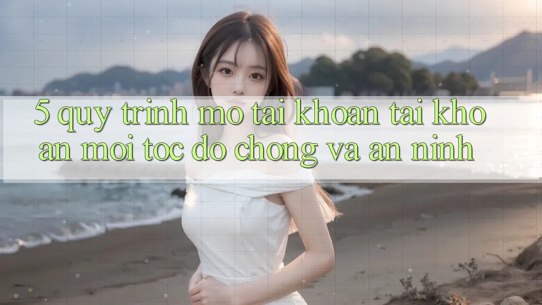 5. Quy Trình Mở tài khoản Tài Khoản Mới Tốc độ chóng và An ninh 5. Quy Trình Mở tài khoản Tài Khoản Mới Tốc độ chóng và An ninh