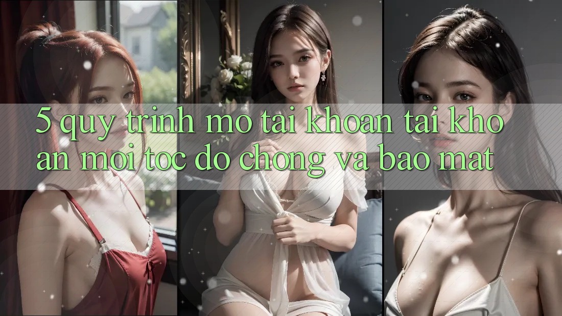 5. Quy Trình Mở tài khoản Tài Khoản Mới Tốc độ Chóng và Bảo Mật