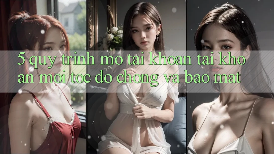 5. Quy Trình Mở tài khoản Tài Khoản Mới Tốc độ Chóng và Bảo Mật