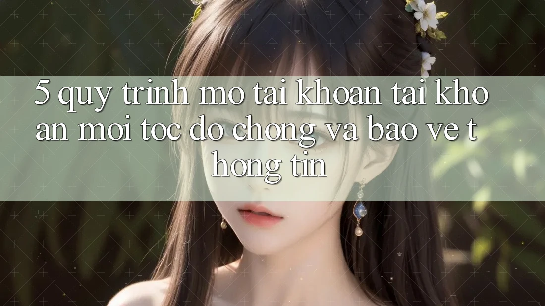 5. Quy Trình Mở tài khoản Tài Khoản Mới Tốc độ Chóng và Bảo vệ thông tin