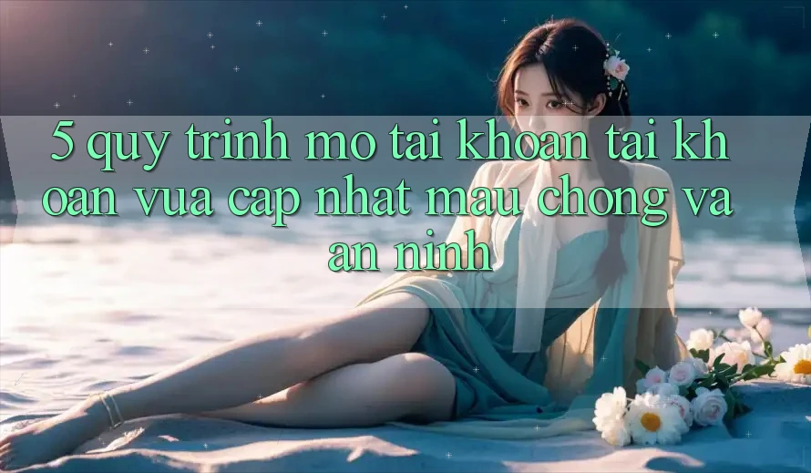 5. Quy Trình Mở tài khoản Tài Khoản Vừa cập nhật Mau Chóng và An ninh