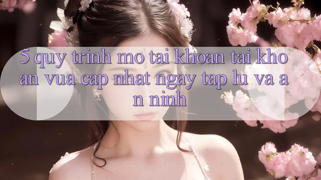 5. Quy Trình Mở tài khoản Tài Khoản Vừa cập nhật Ngay tắp lự và An ninh 5. Quy Trình Mở tài khoản Tài Khoản Vừa cập nhật Ngay tắp lự và An ninh
