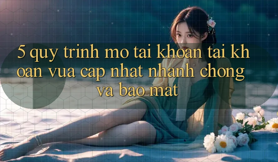 5. Quy Trình Mở tài khoản Tài Khoản Vừa cập nhật Nhanh Chóng và Bảo Mật 5. Quy Trình Mở tài khoản Tài Khoản Vừa cập nhật Nhanh Chóng và Bảo Mật