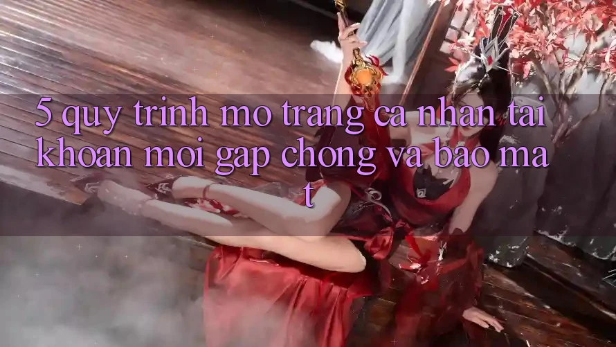 5. Quy Trình Mở trang cá nhân Tài Khoản Mới Gấp Chóng và Bảo Mật 5. Quy Trình Mở trang cá nhân Tài Khoản Mới Gấp Chóng và Bảo Mật