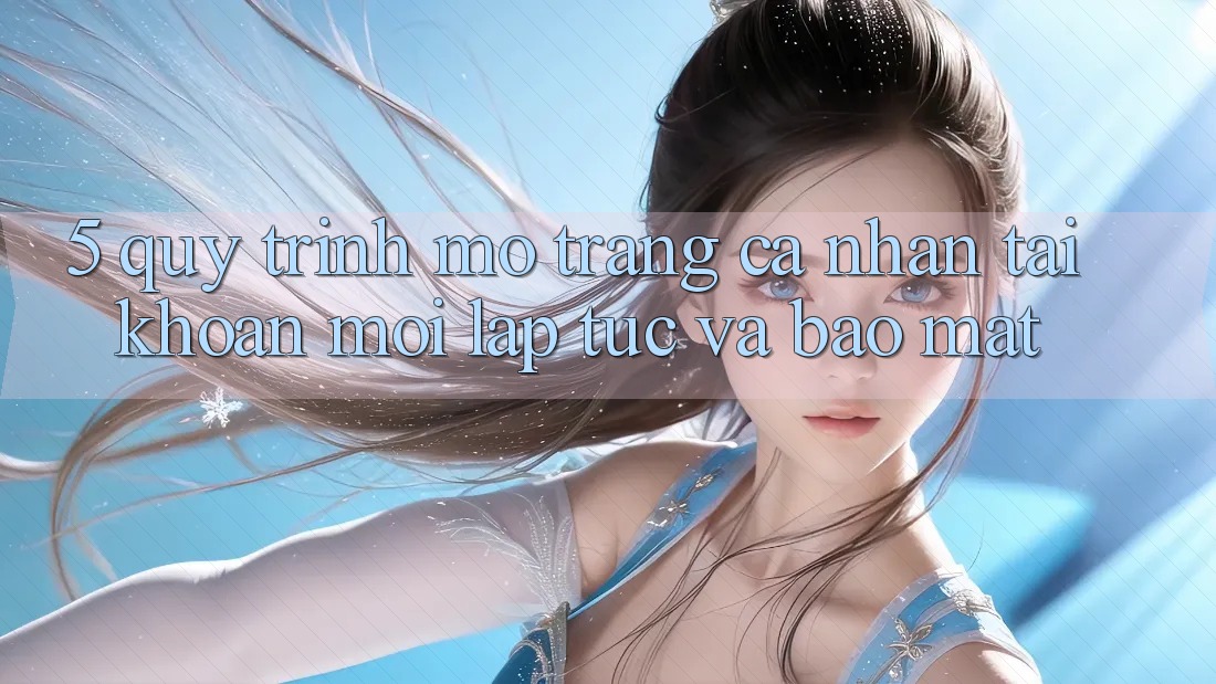 5. Quy Trình Mở trang cá nhân Tài Khoản Mới Lập tức và Bảo Mật