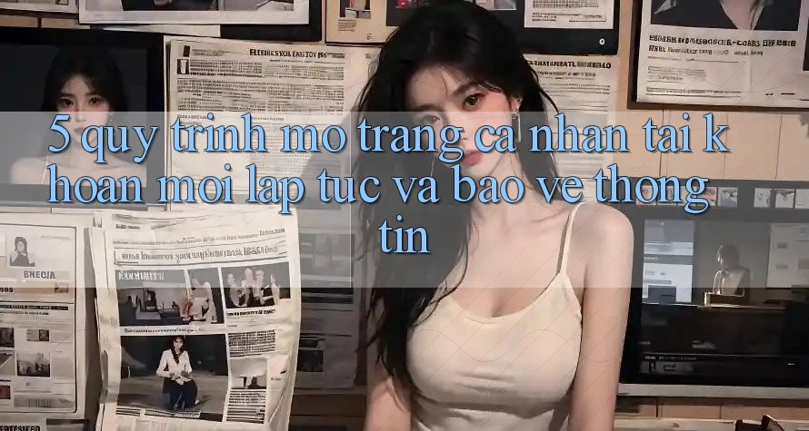 5. Quy Trình Mở trang cá nhân Tài Khoản Mới Lập tức và Bảo vệ thông tin 5. Quy Trình Mở trang cá nhân Tài Khoản Mới Lập tức và Bảo vệ thông tin