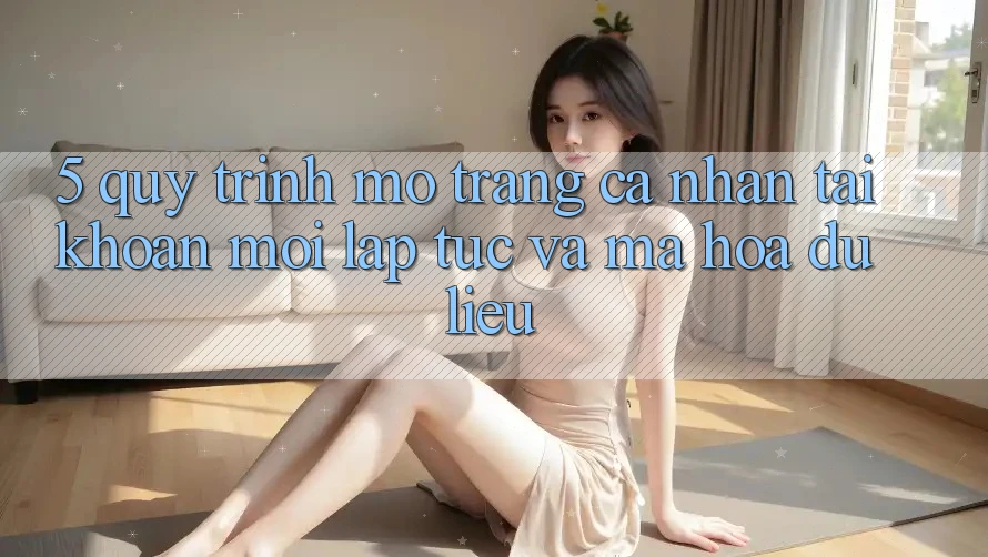5. Quy Trình Mở trang cá nhân Tài Khoản Mới Lập tức và Mã hóa dữ liệu