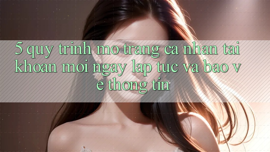 5. Quy Trình Mở trang cá nhân Tài Khoản Mới Ngay lập tức và Bảo vệ thông tin