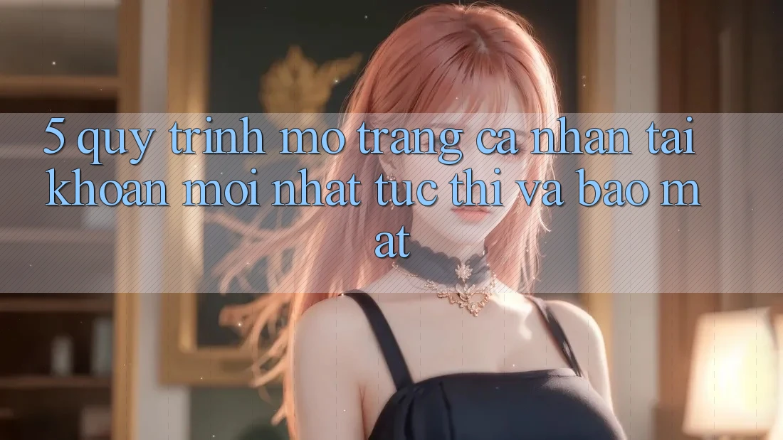 5. Quy Trình Mở trang cá nhân Tài Khoản Mới nhất Tức thì và Bảo Mật