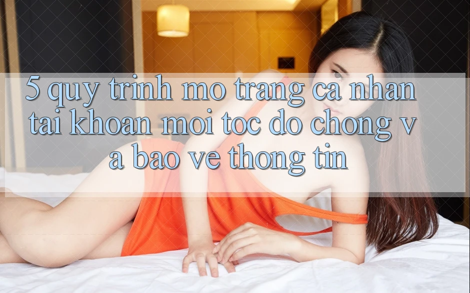 5. Quy Trình Mở trang cá nhân Tài Khoản Mới Tốc độ Chóng và Bảo vệ thông tin 5. Quy Trình Mở trang cá nhân Tài Khoản Mới Tốc độ Chóng và Bảo vệ thông tin