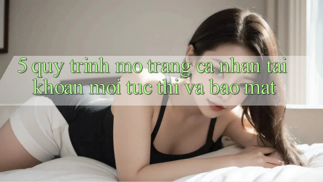 5. Quy Trình Mở trang cá nhân Tài Khoản Mới Tức thì và Bảo Mật