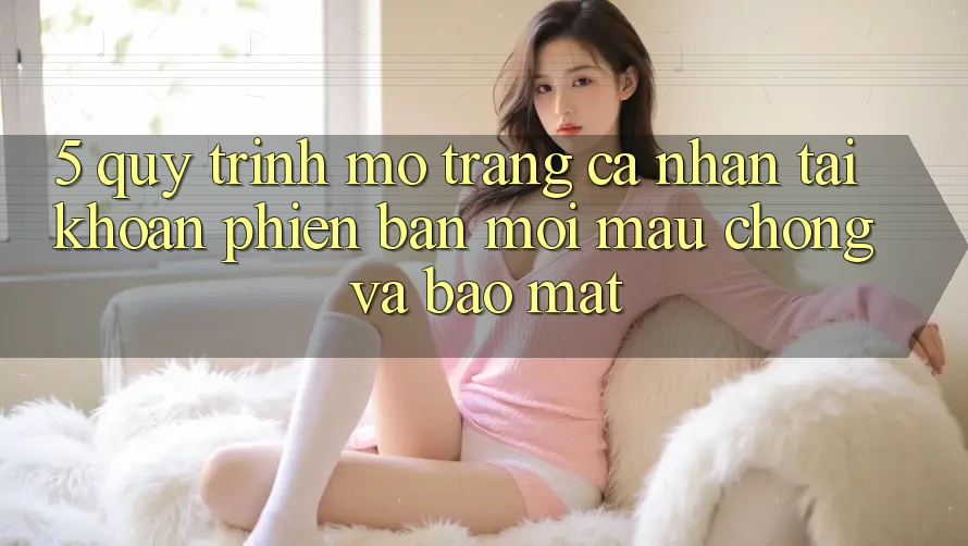 5. Quy Trình Mở trang cá nhân Tài Khoản Phiên bản mới Mau Chóng và Bảo Mật 5. Quy Trình Mở trang cá nhân Tài Khoản Phiên bản mới Mau Chóng và Bảo Mật