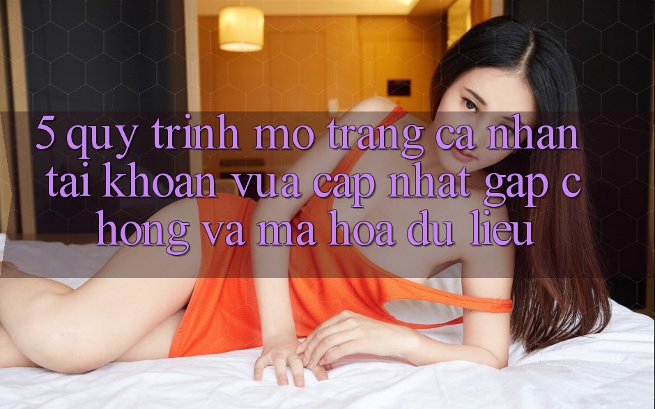 5. Quy Trình Mở trang cá nhân Tài Khoản Vừa cập nhật Gấp Chóng và Mã hóa dữ liệu