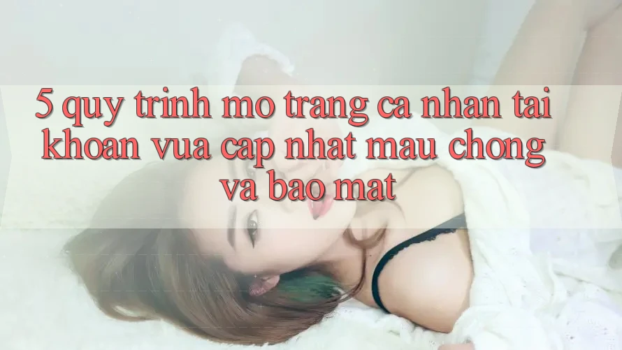 5. Quy Trình Mở trang cá nhân Tài Khoản Vừa cập nhật Mau Chóng và Bảo Mật 5. Quy Trình Mở trang cá nhân Tài Khoản Vừa cập nhật Mau Chóng và Bảo Mật