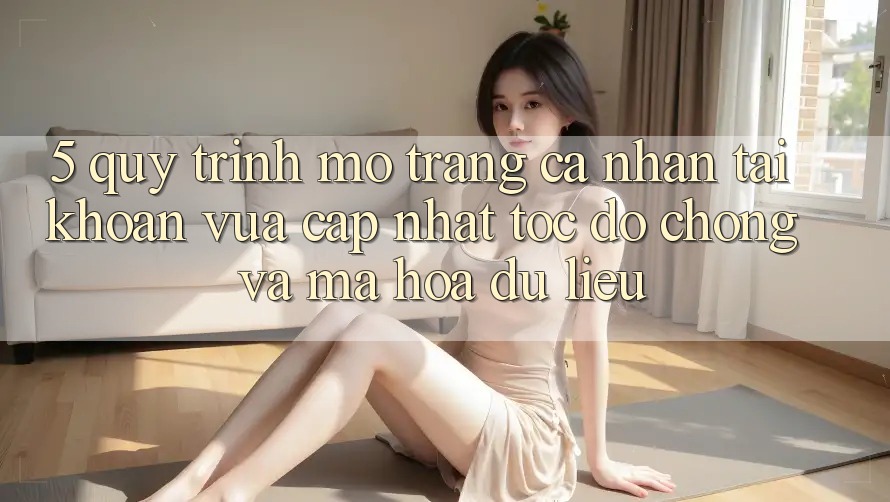 5. Quy Trình Mở trang cá nhân Tài Khoản Vừa cập nhật Tốc độ Chóng và Mã hóa dữ liệu