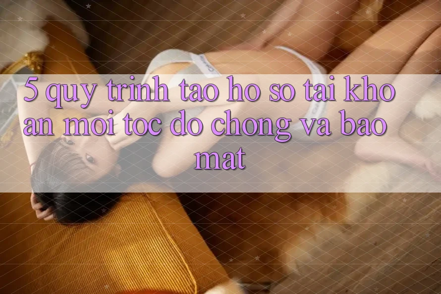 5. Quy Trình Tạo hồ sơ Tài Khoản Mới Tốc độ Chóng và Bảo Mật