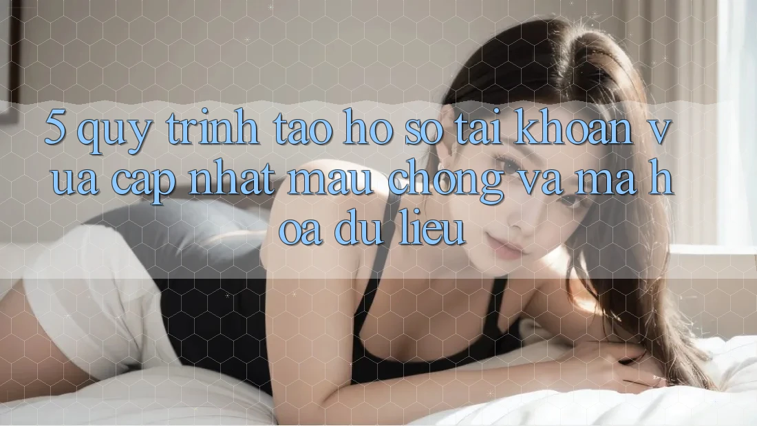 5. Quy Trình Tạo hồ sơ Tài Khoản Vừa cập nhật Mau Chóng và Mã hóa dữ liệu