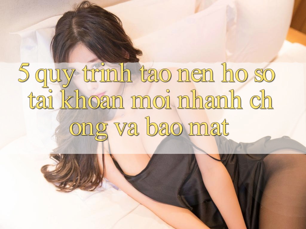5. Quy Trình Tạo nên hồ sơ Tài Khoản Mới Nhanh chóng và Bảo Mật