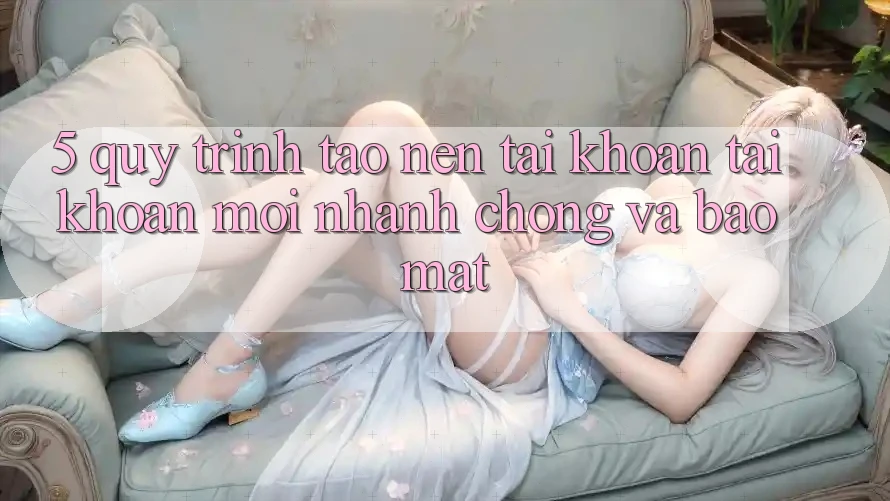 5. Quy Trình Tạo nên tài khoản Tài Khoản Mới Nhanh chóng và Bảo Mật 5. Quy Trình Tạo nên tài khoản Tài Khoản Mới Nhanh chóng và Bảo Mật