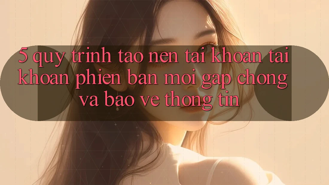 5. Quy Trình Tạo nên tài khoản Tài Khoản Phiên bản mới Gấp chóng và Bảo vệ thông tin 5. Quy Trình Tạo nên tài khoản Tài Khoản Phiên bản mới Gấp chóng và Bảo vệ thông tin