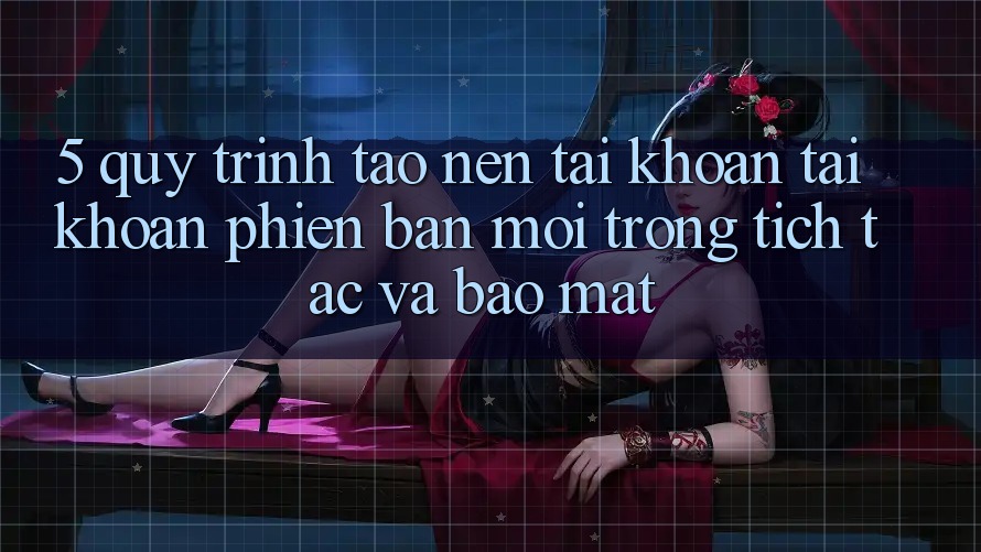 5. Quy Trình Tạo nên tài khoản Tài Khoản Phiên bản mới Trong tích tắc và Bảo Mật