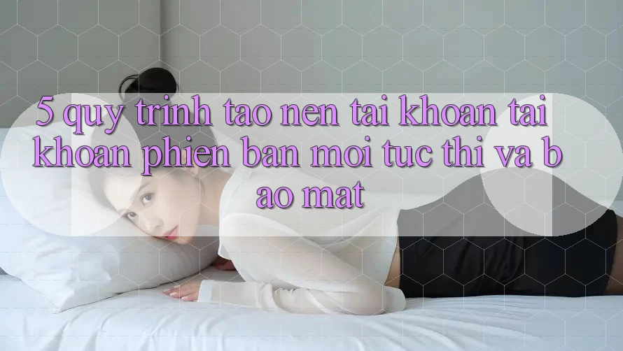 5. Quy Trình Tạo nên tài khoản Tài Khoản Phiên bản mới Tức thì và Bảo Mật