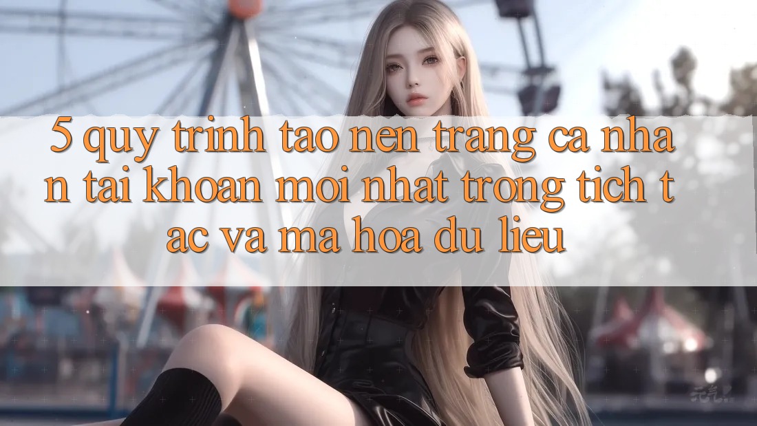 5. Quy Trình Tạo nên trang cá nhân Tài Khoản Mới nhất Trong tích tắc và Mã hóa dữ liệu