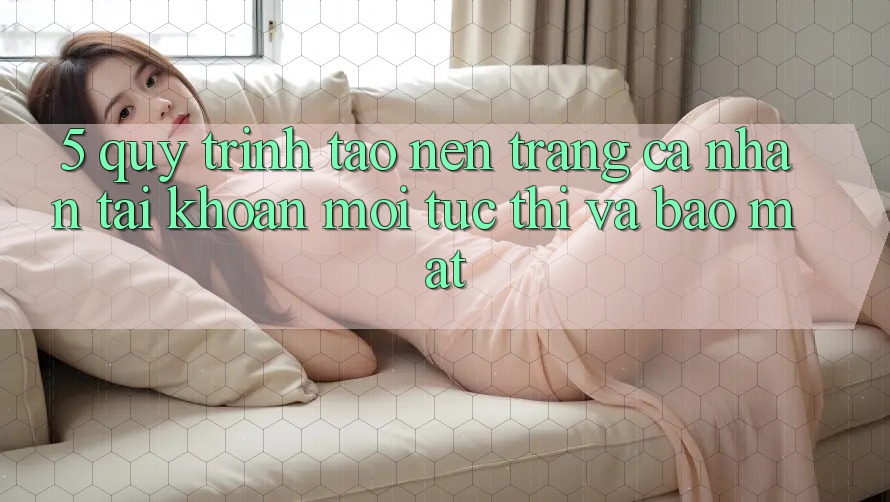 5. Quy Trình Tạo nên trang cá nhân Tài Khoản Mới Tức thì và Bảo Mật 5. Quy Trình Tạo nên trang cá nhân Tài Khoản Mới Tức thì và Bảo Mật