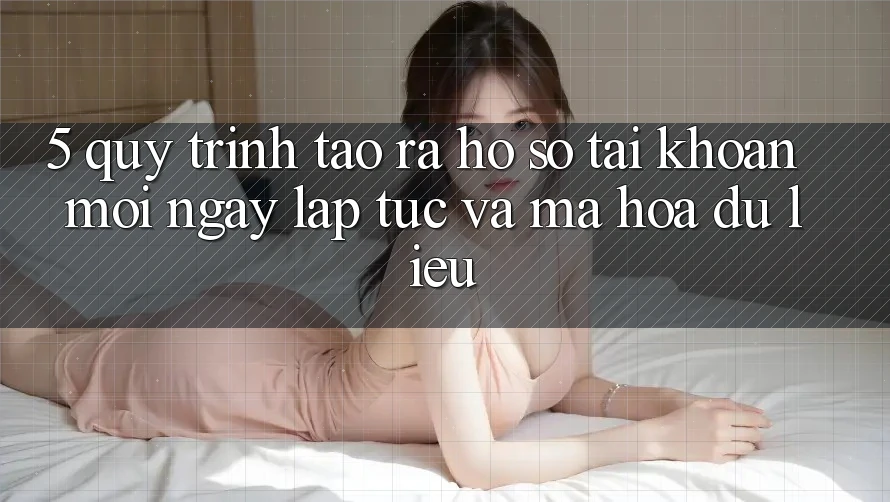 5. Quy Trình Tạo ra hồ sơ Tài Khoản Mới Ngay lập tức và Mã hóa dữ liệu 5. Quy Trình Tạo ra hồ sơ Tài Khoản Mới Ngay lập tức và Mã hóa dữ liệu