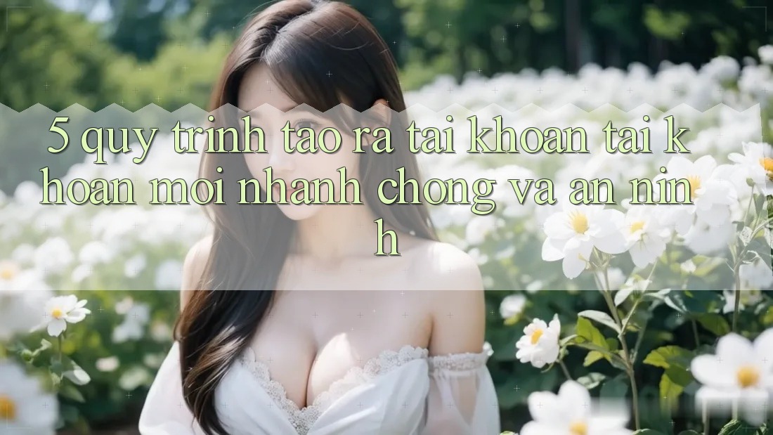 5. Quy Trình Tạo ra tài khoản Tài Khoản Mới Nhanh Chóng và An ninh