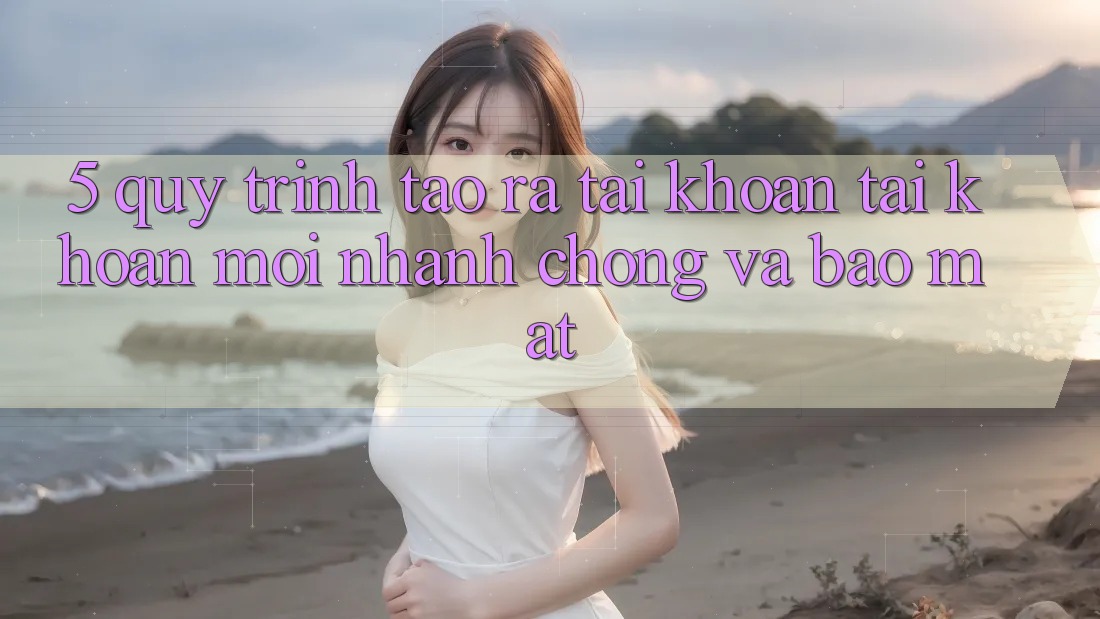5. Quy Trình Tạo ra tài khoản Tài Khoản Mới Nhanh Chóng và Bảo Mật 5. Quy Trình Tạo ra tài khoản Tài Khoản Mới Nhanh Chóng và Bảo Mật
