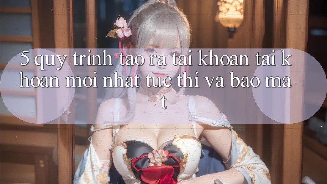 5. Quy Trình Tạo ra tài khoản Tài Khoản Mới nhất Tức thì và Bảo Mật