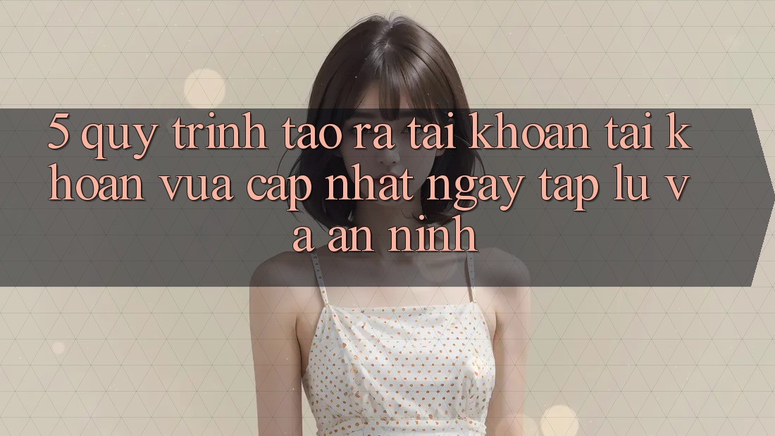 5. Quy Trình Tạo ra tài khoản Tài Khoản Vừa cập nhật Ngay tắp lự và An ninh 5. Quy Trình Tạo ra tài khoản Tài Khoản Vừa cập nhật Ngay tắp lự và An ninh
