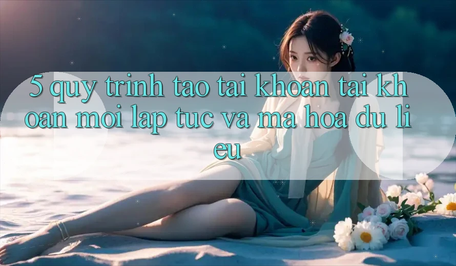 5. Quy Trình Tạo tài khoản Tài Khoản Mới Lập tức và Mã hóa dữ liệu 5. Quy Trình Tạo tài khoản Tài Khoản Mới Lập tức và Mã hóa dữ liệu