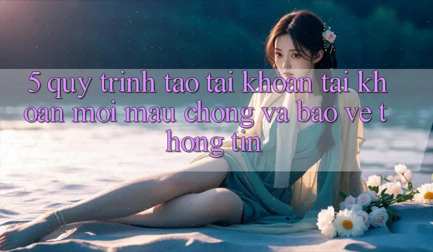 5. Quy Trình Tạo tài khoản Tài Khoản Mới Mau Chóng và Bảo vệ thông tin 5. Quy Trình Tạo tài khoản Tài Khoản Mới Mau Chóng và Bảo vệ thông tin