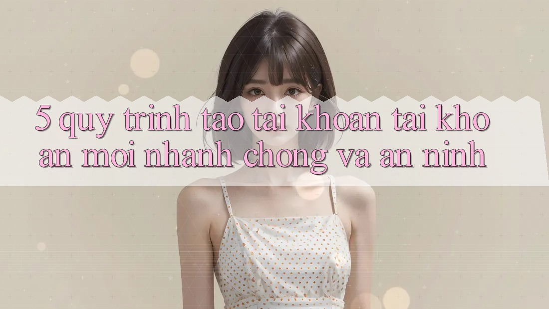 5. Quy Trình Tạo tài khoản Tài Khoản Mới Nhanh Chóng và An ninh