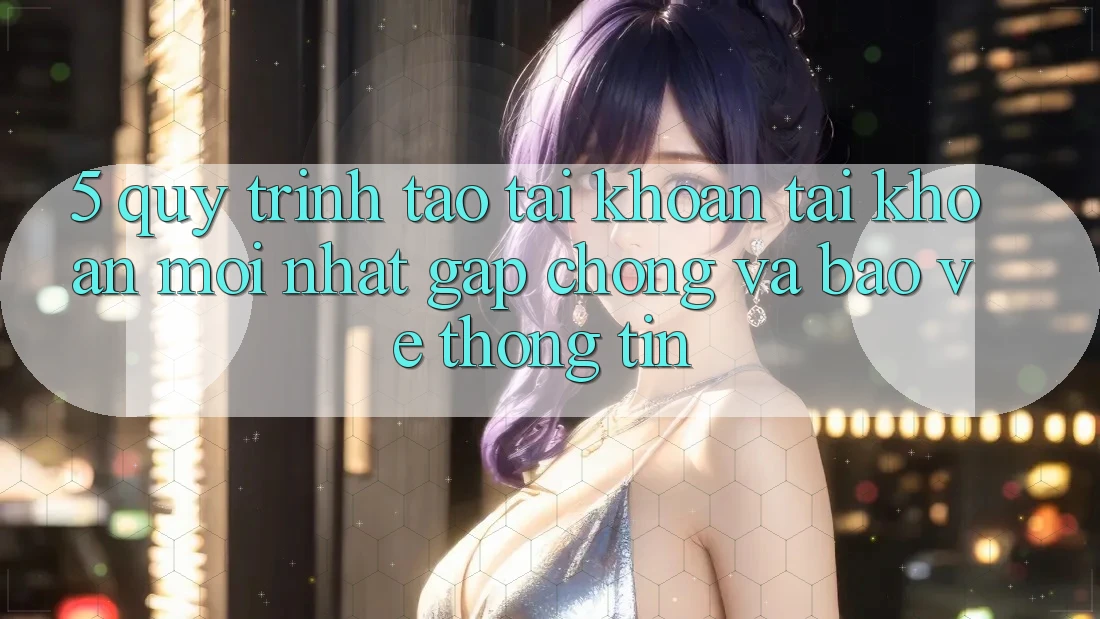5. Quy Trình Tạo tài khoản Tài Khoản Mới nhất Gấp Chóng và Bảo vệ thông tin 5. Quy Trình Tạo tài khoản Tài Khoản Mới nhất Gấp Chóng và Bảo vệ thông tin