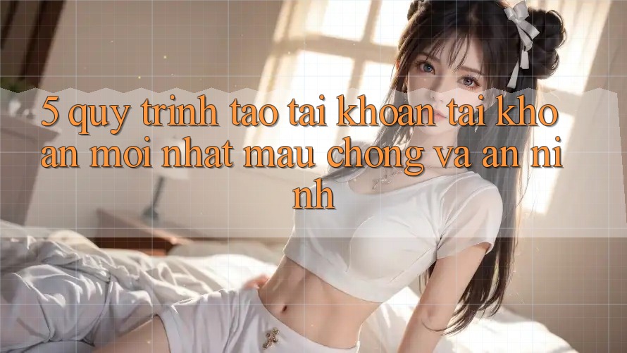 5. Quy Trình Tạo tài khoản Tài Khoản Mới nhất Mau Chóng và An ninh