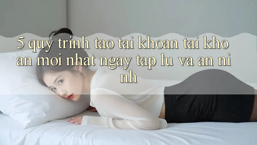 5. Quy Trình Tạo tài khoản Tài Khoản Mới nhất Ngay tắp lự và An ninh