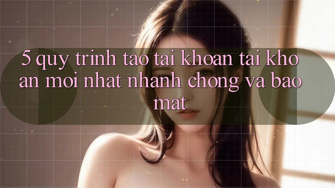5. Quy Trình Tạo tài khoản Tài Khoản Mới nhất Nhanh Chóng và Bảo mật 5. Quy Trình Tạo tài khoản Tài Khoản Mới nhất Nhanh Chóng và Bảo mật