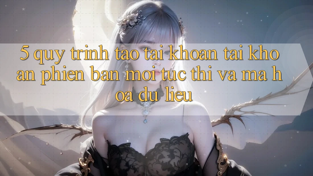 5. Quy Trình Tạo tài khoản Tài Khoản Phiên bản mới Tức thì và Mã hóa dữ liệu